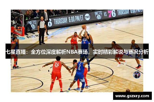 七星直播：全方位深度解析NBA赛场，实时精彩解说与赛况分析