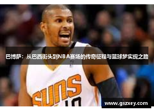 巴博萨：从巴西街头到NBA赛场的传奇征程与篮球梦实现之路