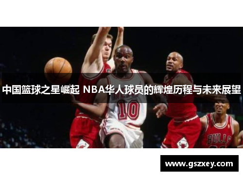 中国篮球之星崛起 NBA华人球员的辉煌历程与未来展望